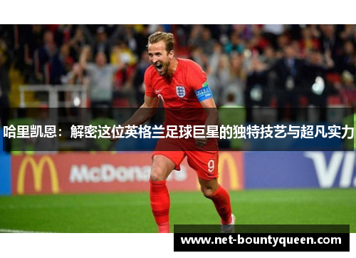 哈里凯恩:解密这位英格兰足球巨星的独特技艺与超凡实力 哈里凯恩:解密这位英格兰足球巨星的独特技艺与超凡实力