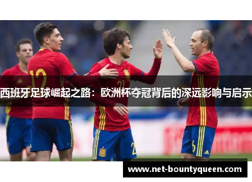 西班牙足球崛起之路：欧洲杯夺冠背后的深远影响与启示