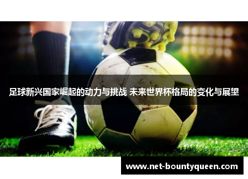 足球新兴国家崛起的动力与挑战 未来世界杯格局的变化与展望 足球新兴国家崛起的动力与挑战 未来世界杯格局的变化与展望