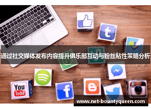 通过社交媒体发布内容提升俱乐部互动与粉丝粘性策略分析 通过社交媒体发布内容提升俱乐部互动与粉丝粘性策略分析