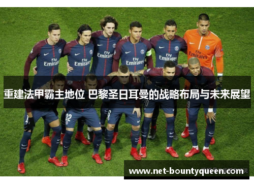 重建法甲霸主地位 巴黎圣日耳曼的战略布局与未来展望 重建法甲霸主地位 巴黎圣日耳曼的战略布局与未来展望