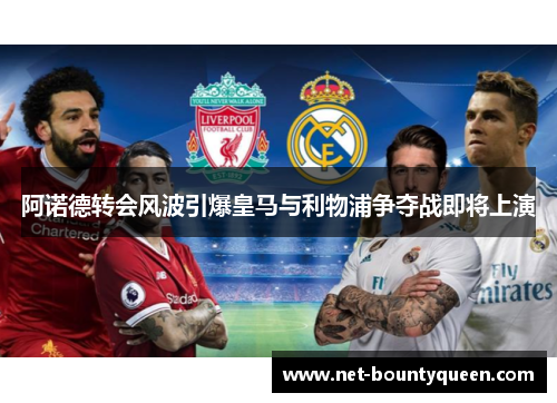 阿诺德转会风波引爆皇马与利物浦争夺战即将上演 阿诺德转会风波引爆皇马与利物浦争夺战即将上演