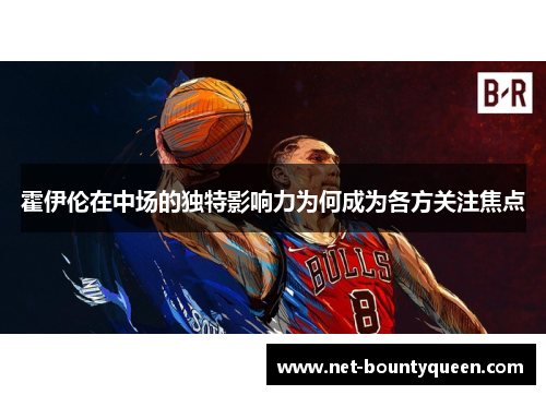 霍伊伦在中场的独特影响力为何成为各方关注焦点 霍伊伦在中场的独特影响力为何成为各方关注焦点