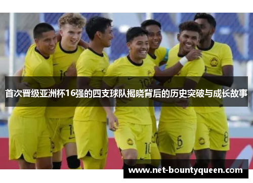 首次晋级亚洲杯16强的四支球队揭晓背后的历史突破与成长故事