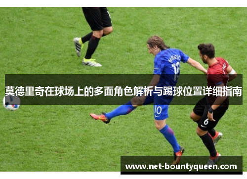 莫德里奇在球场上的多面角色解析与踢球位置详细指南 莫德里奇在球场上的多面角色解析与踢球位置详细指南