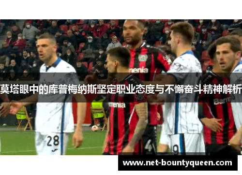 莫塔眼中的库普梅纳斯坚定职业态度与不懈奋斗精神解析 莫塔眼中的库普梅纳斯坚定职业态度与不懈奋斗精神解析