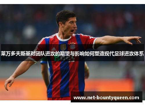 莱万多夫斯基对团队进攻的期望与影响如何塑造现代足球进攻体系 莱万多夫斯基对团队进攻的期望与影响如何塑造现代足球进攻体系