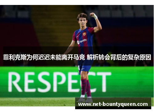 菲利克斯为何迟迟未能离开马竞 解析转会背后的复杂原因 菲利克斯为何迟迟未能离开马竞 解析转会背后的复杂原因