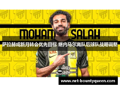 萨拉赫成新月转会优先目标 继内马尔离队后球队战略调整 萨拉赫成新月转会优先目标 继内马尔离队后球队战略调整