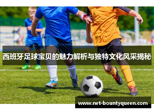 西班牙足球宝贝的魅力解析与独特文化风采揭秘 西班牙足球宝贝的魅力解析与独特文化风采揭秘