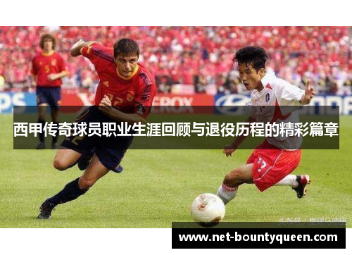 西甲传奇球员职业生涯回顾与退役历程的精彩篇章 西甲传奇球员职业生涯回顾与退役历程的精彩篇章