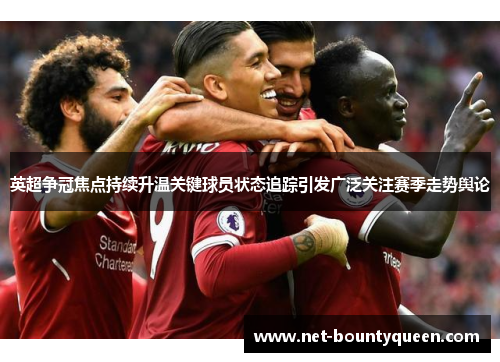 英超争冠焦点持续升温关键球员状态追踪引发广泛关注赛季走势舆论 英超争冠焦点持续升温关键球员状态追踪引发广泛关注赛季走势舆论