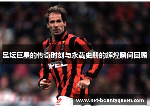 足坛巨星的传奇时刻与永载史册的辉煌瞬间回顾 足坛巨星的传奇时刻与永载史册的辉煌瞬间回顾