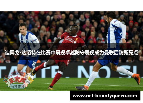 迪奥戈·达洛特在比赛中展现卓越防守表现成为曼联后防新亮点