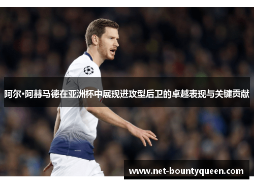 阿尔·阿赫马德在亚洲杯中展现进攻型后卫的卓越表现与关键贡献 阿尔·阿赫马德在亚洲杯中展现进攻型后卫的卓越表现与关键贡献