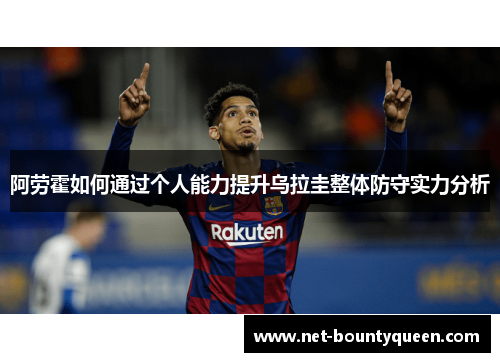 阿劳霍如何通过个人能力提升乌拉圭整体防守实力分析 阿劳霍如何通过个人能力提升乌拉圭整体防守实力分析