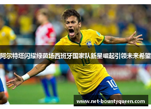 阿尔特塔闪耀绿茵场西班牙国家队新星崛起引领未来希望 阿尔特塔闪耀绿茵场西班牙国家队新星崛起引领未来希望