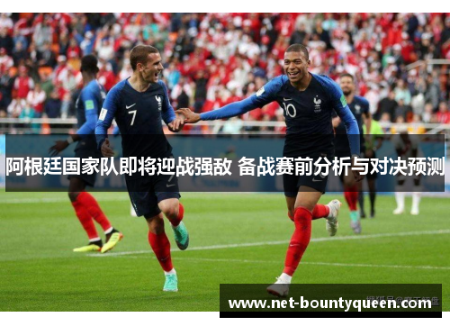 阿根廷国家队即将迎战强敌 备战赛前分析与对决预测 阿根廷国家队即将迎战强敌 备战赛前分析与对决预测