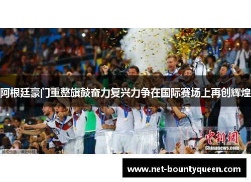 阿根廷豪门重整旗鼓奋力复兴力争在国际赛场上再创辉煌 阿根廷豪门重整旗鼓奋力复兴力争在国际赛场上再创辉煌