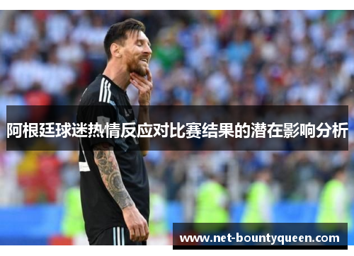 阿根廷球迷热情反应对比赛结果的潜在影响分析 阿根廷球迷热情反应对比赛结果的潜在影响分析