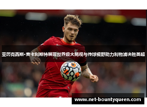 亚历克西斯·麦卡利斯特展现世界级大局观与传球视野助力利物浦决胜英超