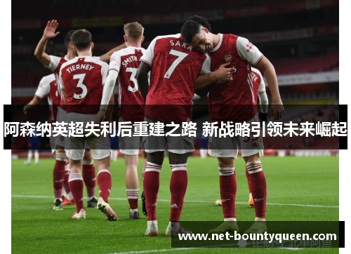 阿森纳英超失利后重建之路 新战略引领未来崛起