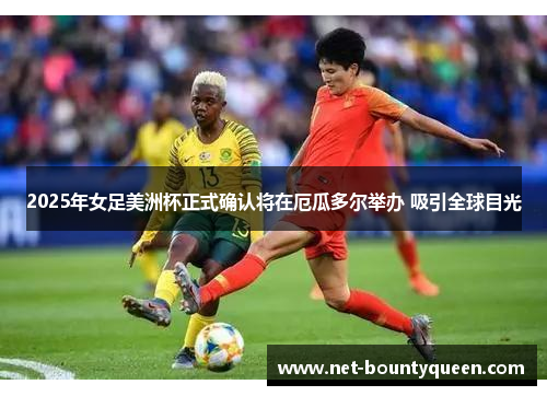 2025年女足美洲杯正式确认将在厄瓜多尔举办 吸引全球目光