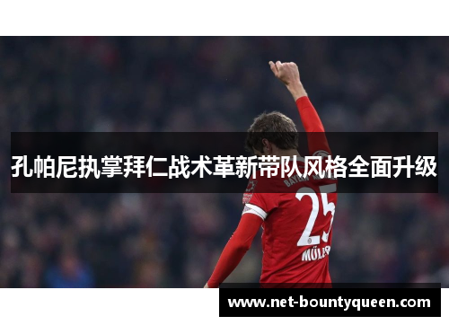 孔帕尼执掌拜仁战术革新带队风格全面升级 孔帕尼执掌拜仁战术革新带队风格全面升级